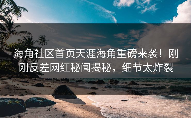 海角社区首页天涯海角重磅来袭！刚刚反差网红秘闻揭秘，细节太炸裂