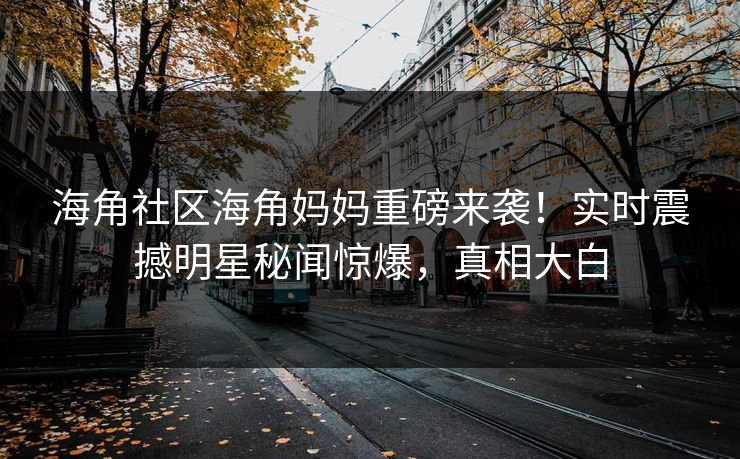 海角社区海角妈妈重磅来袭！实时震撼明星秘闻惊爆，真相大白