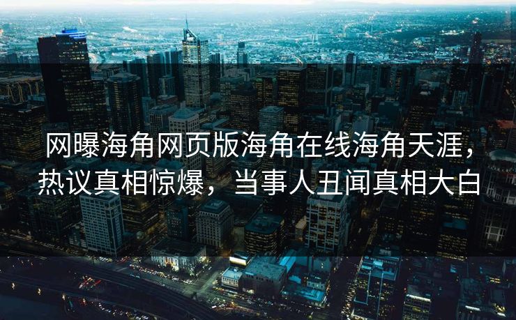 网曝海角网页版海角在线海角天涯，热议真相惊爆，当事人丑闻真相大白