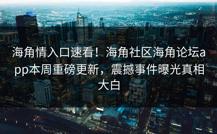 海角情入口速看！海角社区海角论坛app本周重磅更新，震撼事件曝光真相大白