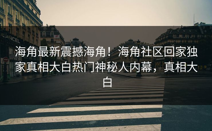 海角最新震撼海角！海角社区回家独家真相大白热门神秘人内幕，真相大白