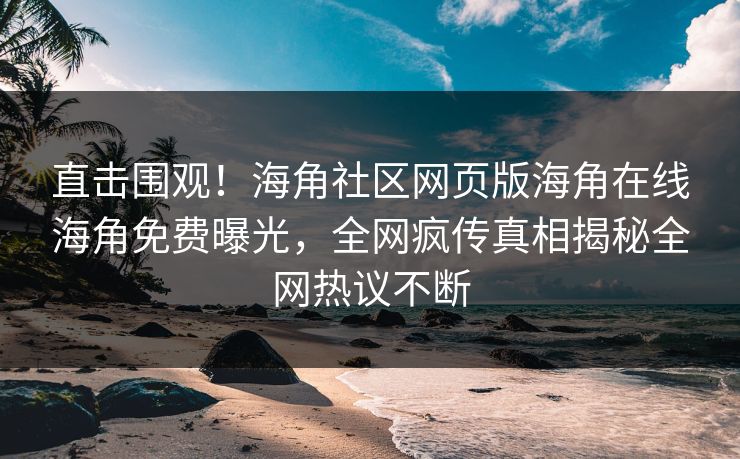 直击围观！海角社区网页版海角在线海角免费曝光，全网疯传真相揭秘全网热议不断