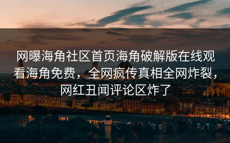 网曝海角社区首页海角破解版在线观看海角免费，全网疯传真相全网炸裂，网红丑闻评论区炸了