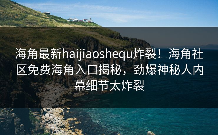 海角最新haijiaoshequ炸裂！海角社区免费海角入口揭秘，劲爆神秘人内幕细节太炸裂