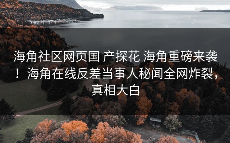 海角社区网页国 产探花 海角重磅来袭！海角在线反差当事人秘闻全网炸裂，真相大白