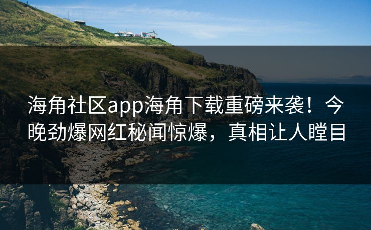 海角社区app海角下载重磅来袭！今晚劲爆网红秘闻惊爆，真相让人瞠目