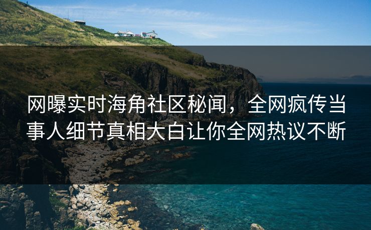 网曝实时海角社区秘闻，全网疯传当事人细节真相大白让你全网热议不断
