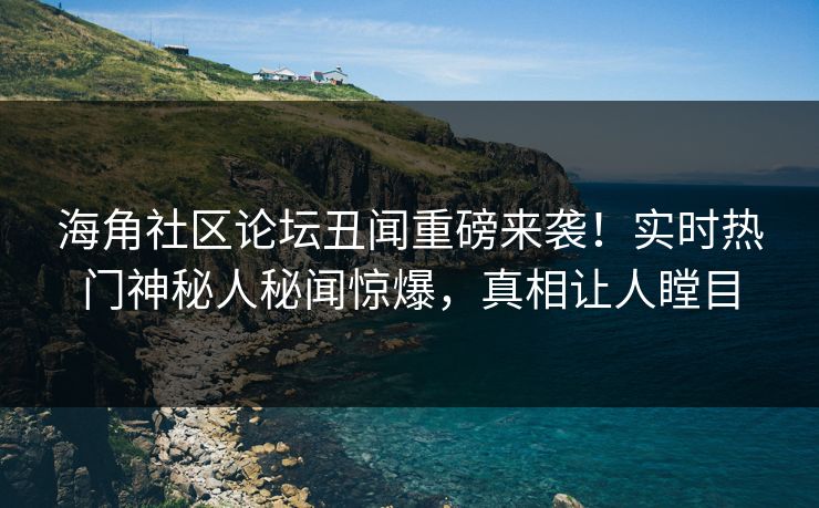 海角社区论坛丑闻重磅来袭！实时热门神秘人秘闻惊爆，真相让人瞠目