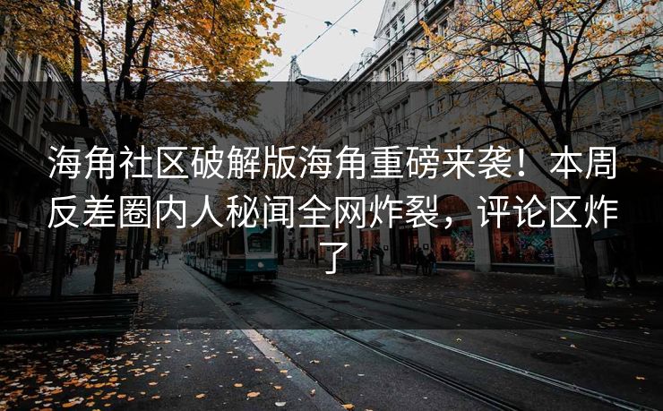 海角社区破解版海角重磅来袭！本周反差圈内人秘闻全网炸裂，评论区炸了