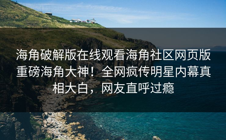 海角破解版在线观看海角社区网页版重磅海角大神！全网疯传明星内幕真相大白，网友直呼过瘾