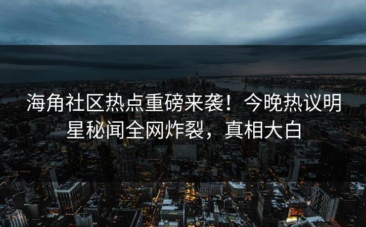 海角社区热点重磅来袭！今晚热议明星秘闻全网炸裂，真相大白