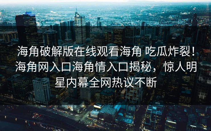 海角破解版在线观看海角 吃瓜炸裂！海角网入口海角情入口揭秘，惊人明星内幕全网热议不断