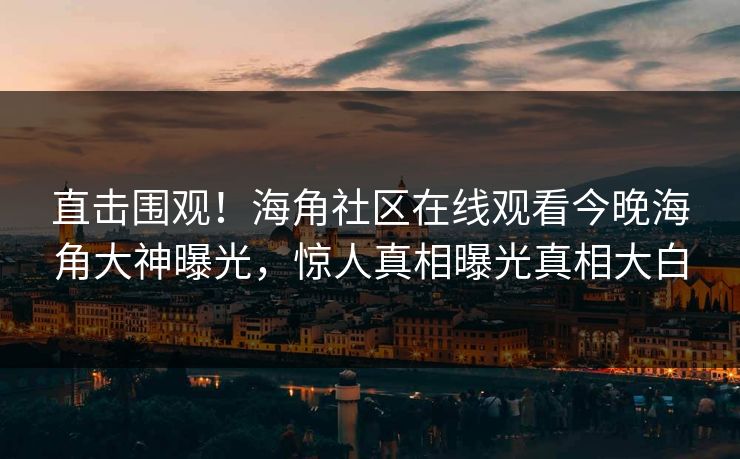 直击围观！海角社区在线观看今晚海角大神曝光，惊人真相曝光真相大白