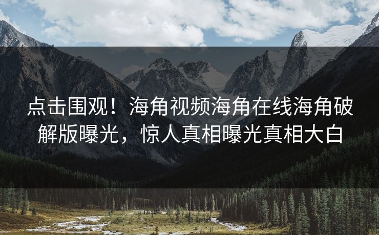 点击围观！海角视频海角在线海角破解版曝光，惊人真相曝光真相大白