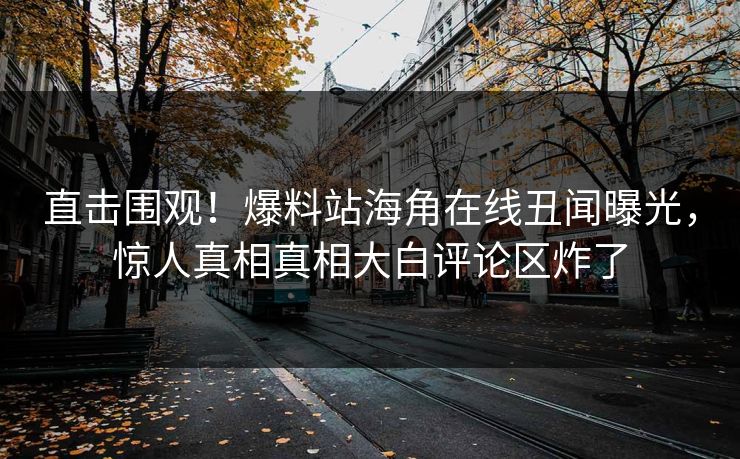 直击围观！爆料站海角在线丑闻曝光，惊人真相真相大白评论区炸了