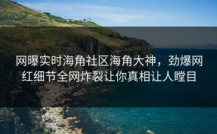 网曝实时海角社区海角大神，劲爆网红细节全网炸裂让你真相让人瞠目