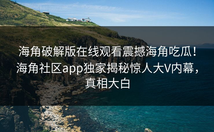 海角破解版在线观看震撼海角吃瓜！海角社区app独家揭秘惊人大V内幕，真相大白