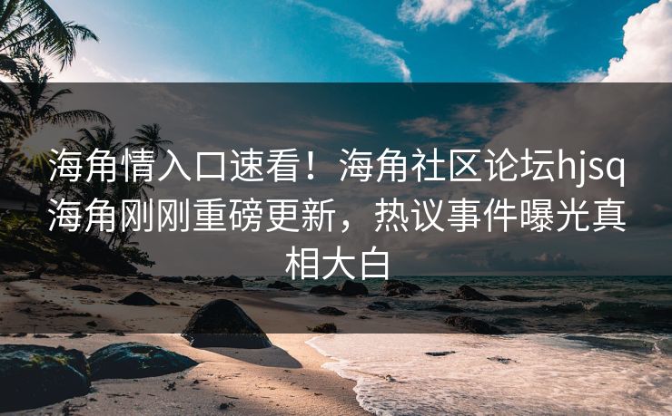 海角情入口速看！海角社区论坛hjsq海角刚刚重磅更新，热议事件曝光真相大白