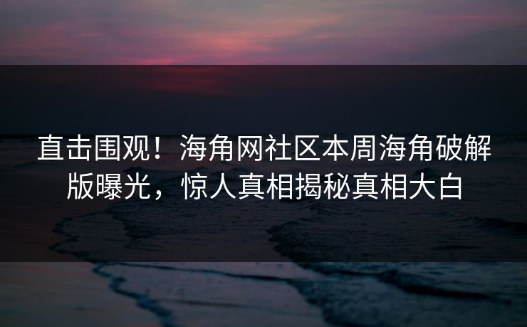 直击围观！海角网社区本周海角破解版曝光，惊人真相揭秘真相大白