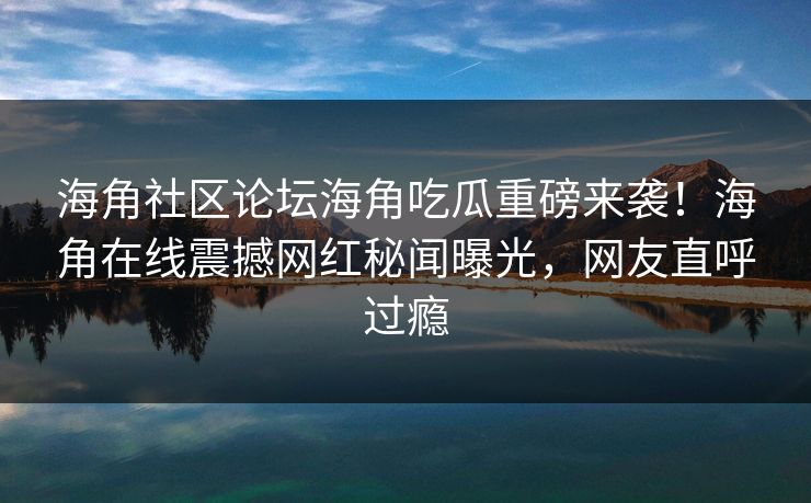 海角社区论坛海角吃瓜重磅来袭!海角在线震撼网红秘闻曝光,网友直呼过瘾