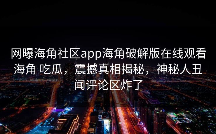 网曝海角社区app海角破解版在线观看海角 吃瓜,震撼真相揭秘,神秘人丑闻评论区炸了