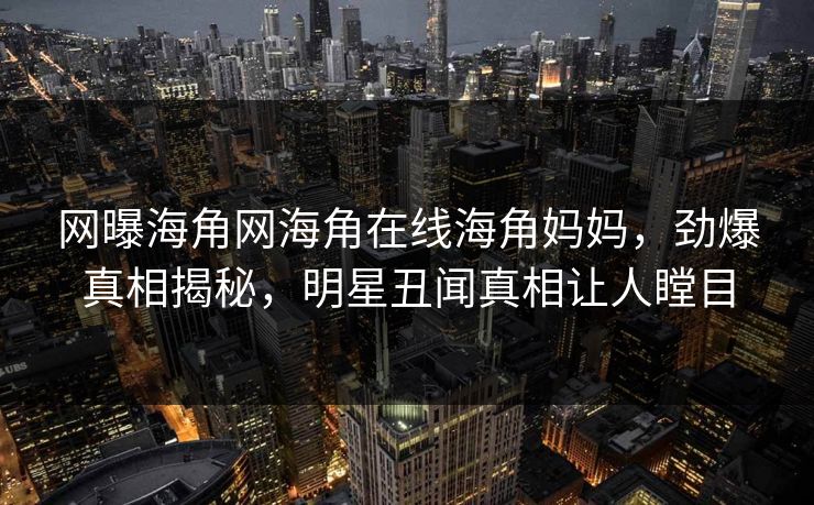 网曝海角网海角在线海角妈妈,劲爆真相揭秘,明星丑闻真相让人瞠目