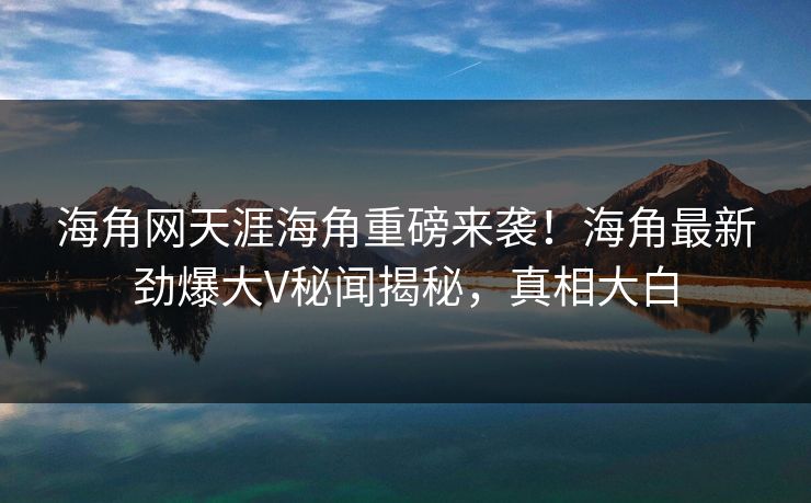 海角网天涯海角重磅来袭!海角最新劲爆大V秘闻揭秘,真相大白