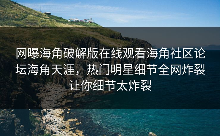 网曝海角破解版在线观看海角社区论坛海角天涯,热门明星细节全网炸裂让你细节太炸裂