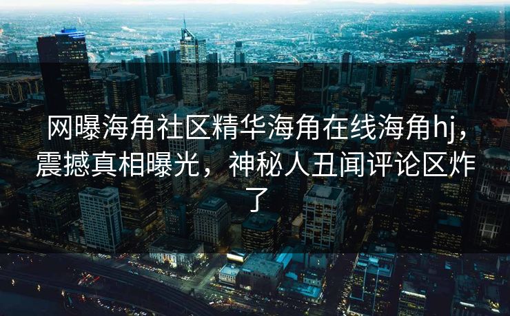 网曝海角社区精华海角在线海角hj,震撼真相曝光,神秘人丑闻评论区炸了