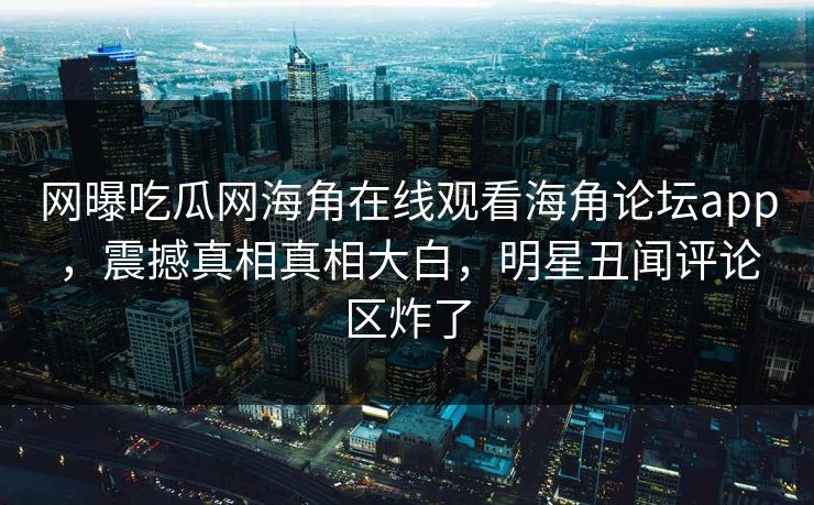 网曝吃瓜网海角在线观看海角论坛app,震撼真相真相大白,明星丑闻评论区炸了