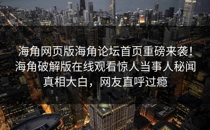 海角网页版海角论坛首页重磅来袭!海角破解版在线观看惊人当事人秘闻真相大白,网友直呼过瘾
