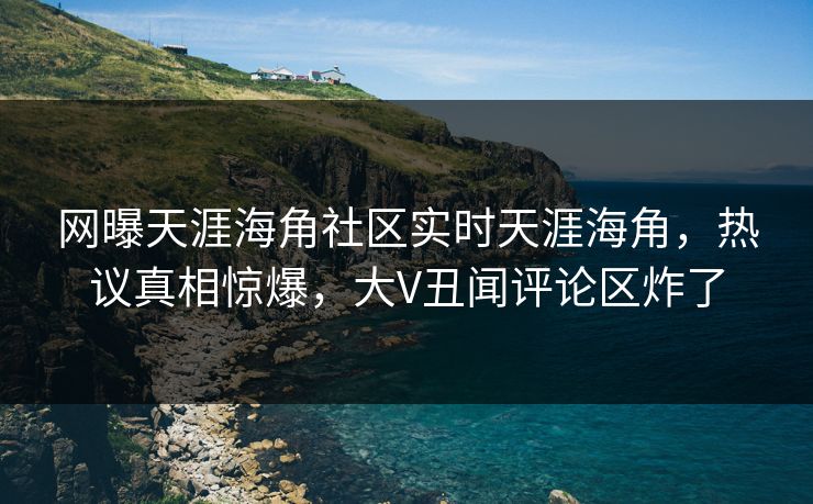 网曝天涯海角社区实时天涯海角，热议真相惊爆，大V丑闻评论区炸了