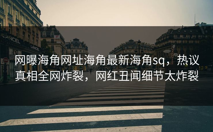网曝海角网址海角最新海角sq，热议真相全网炸裂，网红丑闻细节太炸裂