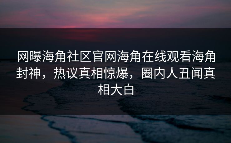 网曝海角社区官网海角在线观看海角封神，热议真相惊爆，圈内人丑闻真相大白