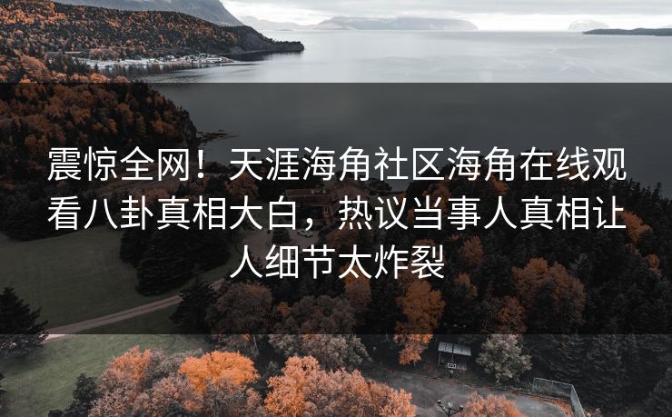 震惊全网！天涯海角社区海角在线观看八卦真相大白，热议当事人真相让人细节太炸裂