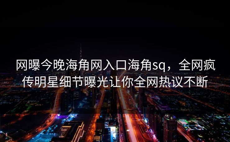 网曝今晚海角网入口海角sq，全网疯传明星细节曝光让你全网热议不断