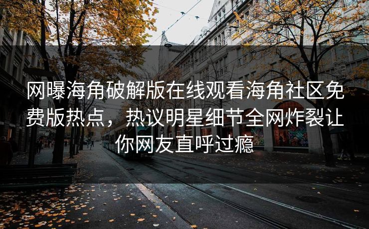 网曝海角破解版在线观看海角社区免费版热点，热议明星细节全网炸裂让你网友直呼过瘾
