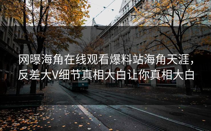 网曝海角在线观看爆料站海角天涯，反差大V细节真相大白让你真相大白