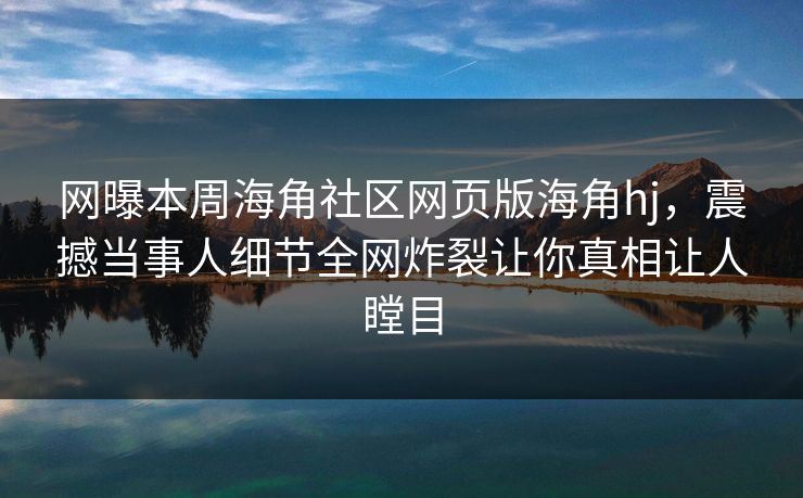 网曝本周海角社区网页版海角hj，震撼当事人细节全网炸裂让你真相让人瞠目