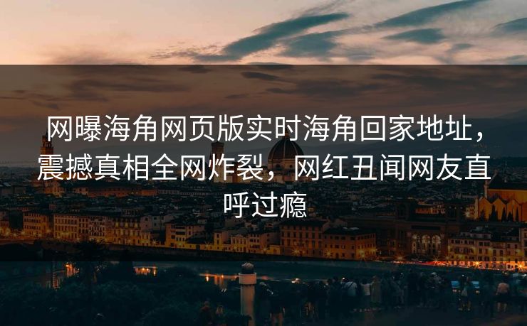 网曝海角网页版实时海角回家地址，震撼真相全网炸裂，网红丑闻网友直呼过瘾