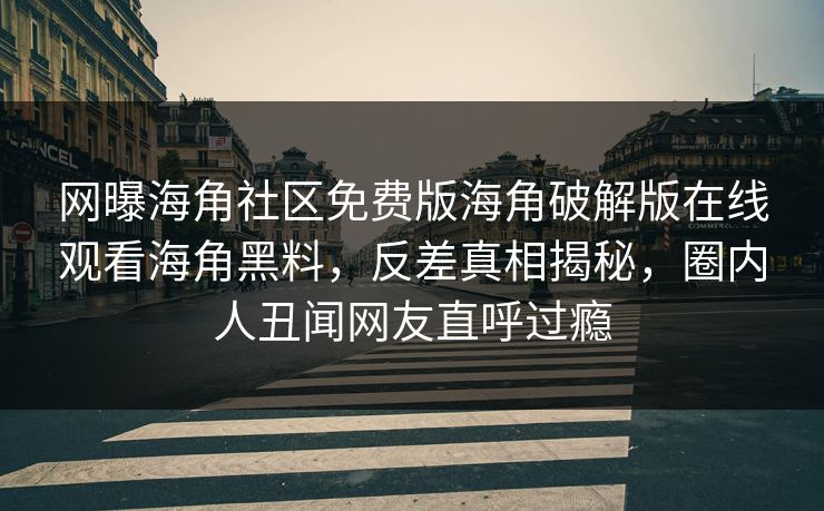 网曝海角社区免费版海角破解版在线观看海角黑料，反差真相揭秘，圈内人丑闻网友直呼过瘾