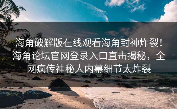 海角破解版在线观看海角封神炸裂！海角论坛官网登录入口直击揭秘，全网疯传神秘人内幕细节太炸裂