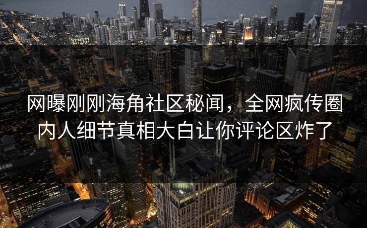 网曝刚刚海角社区秘闻，全网疯传圈内人细节真相大白让你评论区炸了