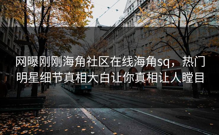 网曝刚刚海角社区在线海角sq，热门明星细节真相大白让你真相让人瞠目