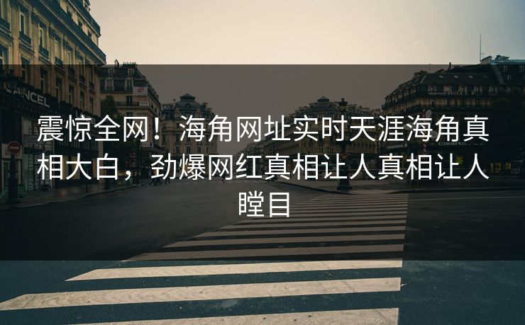 震惊全网！海角网址实时天涯海角真相大白，劲爆网红真相让人真相让人瞠目