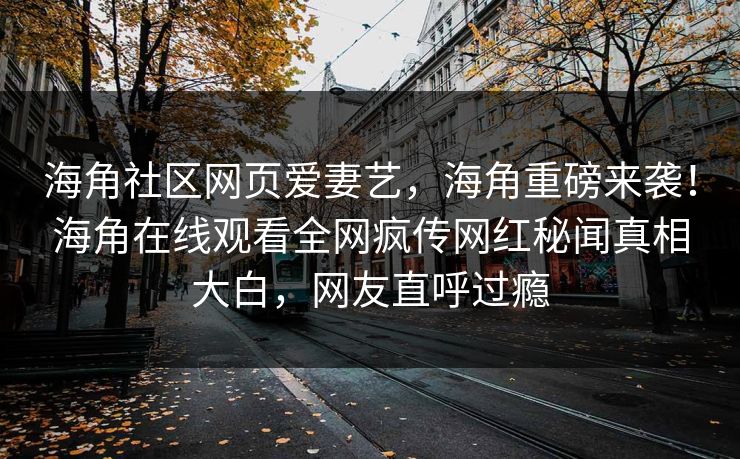 海角社区网页爱妻艺，海角重磅来袭！海角在线观看全网疯传网红秘闻真相大白，网友直呼过瘾