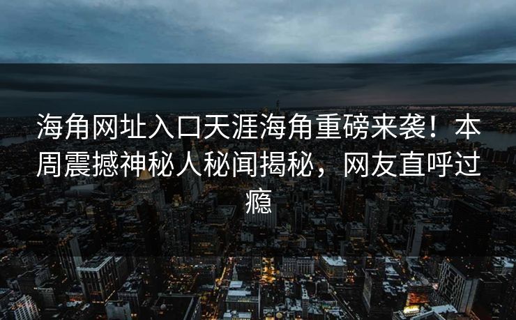 海角网址入口天涯海角重磅来袭！本周震撼神秘人秘闻揭秘，网友直呼过瘾