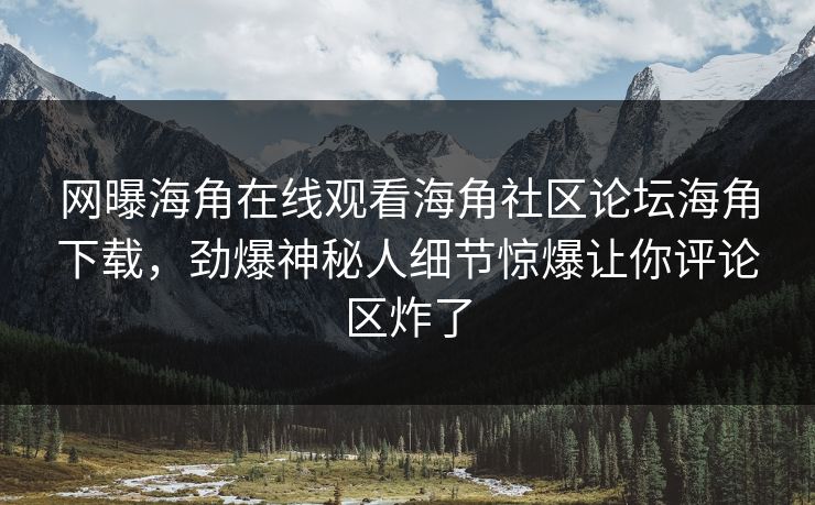 网曝海角在线观看海角社区论坛海角下载，劲爆神秘人细节惊爆让你评论区炸了