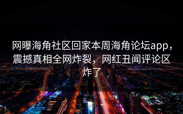 网曝海角社区回家本周海角论坛app，震撼真相全网炸裂，网红丑闻评论区炸了