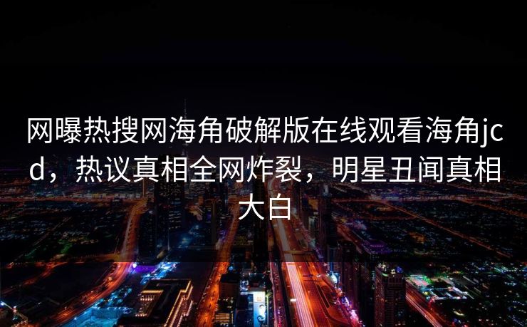 网曝热搜网海角破解版在线观看海角jcd，热议真相全网炸裂，明星丑闻真相大白